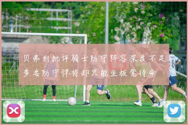 贝弗利批评骑士防守阵容深度不足多名防守悍将却只能坐板凳待命