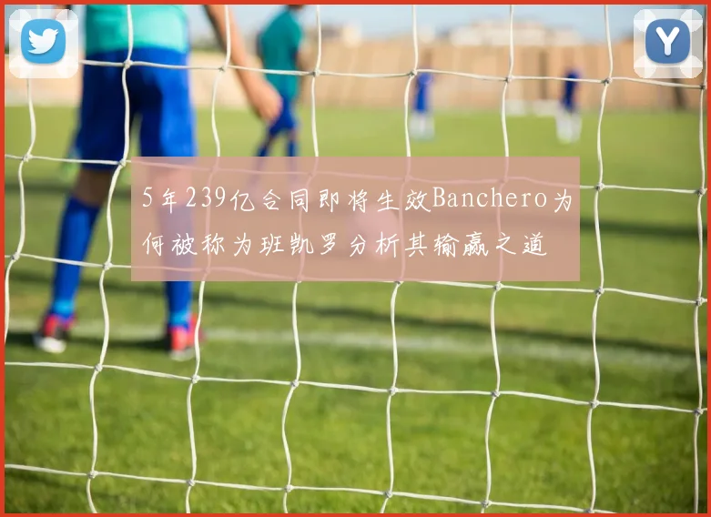 5年239亿合同即将生效Banchero为何被称为班凯罗分析其输赢之道