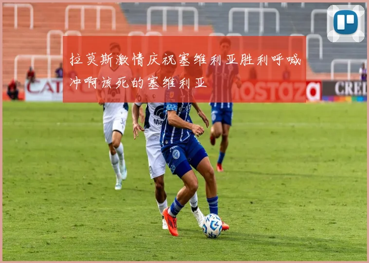 拉莫斯激情庆祝塞维利亚胜利呼喊冲啊该死的塞维利亚