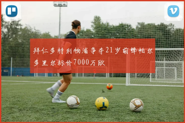 拜仁多特利物浦争夺21岁前锋帕尔多里尔标价7000万欧