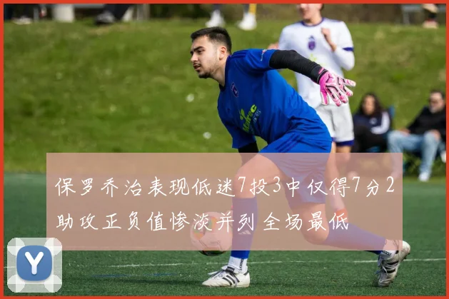 保罗乔治表现低迷7投3中仅得7分2助攻正负值惨淡并列全场最低