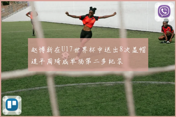 赵博新在U17世界杯中送出8次盖帽追平周琦成单场第二多纪录