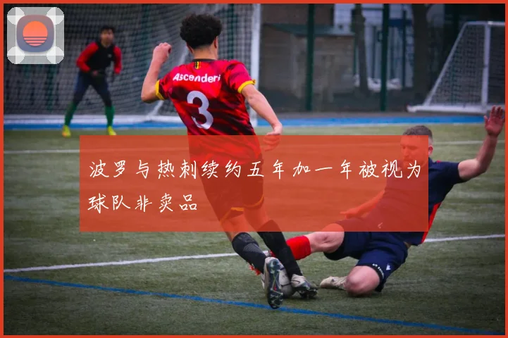 波罗与热刺续约五年加一年被视为球队非卖品