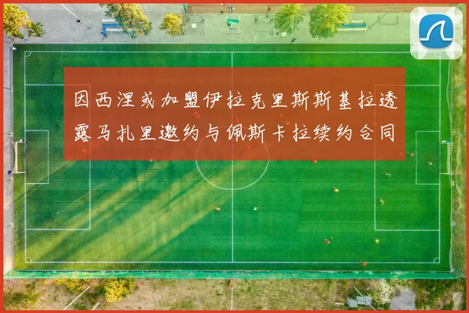 因西涅或加盟伊拉克里斯斯基拉透露马扎里邀约与佩斯卡拉续约合同