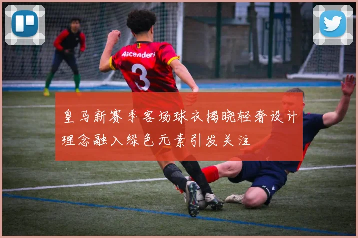 皇马新赛季客场球衣揭晓轻奢设计理念融入绿色元素引发关注