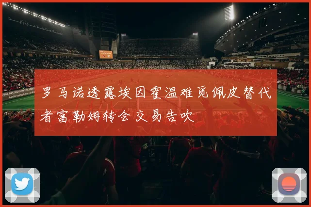 罗马诺透露埃因霍温难觅佩皮替代者富勒姆转会交易告吹