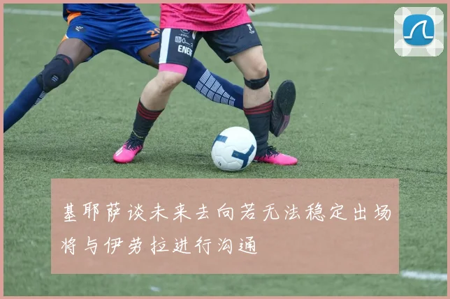 基耶萨谈未来去向若无法稳定出场将与伊劳拉进行沟通