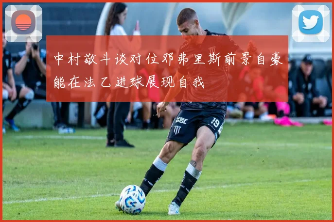 中村敬斗谈对位邓弗里斯前景自豪能在法乙进球展现自我