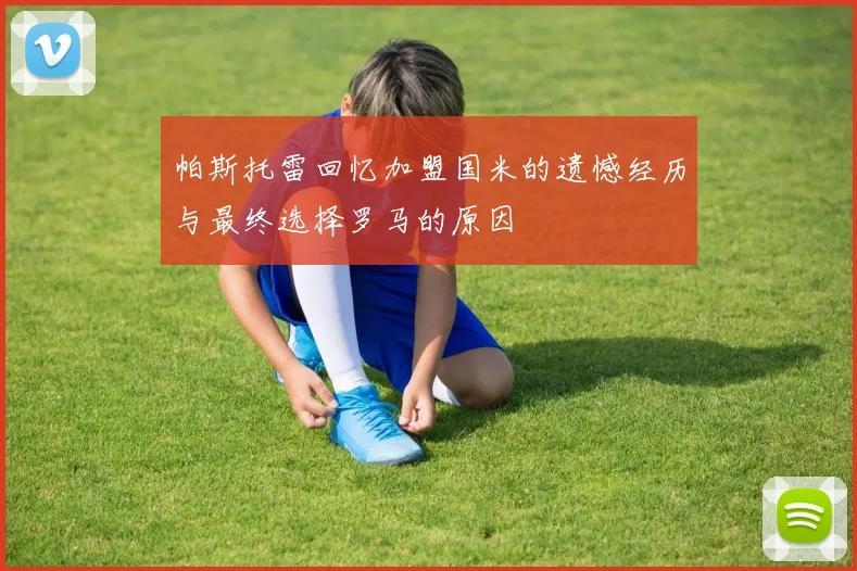 帕斯托雷回忆加盟国米的遗憾经历与最终选择罗马的原因